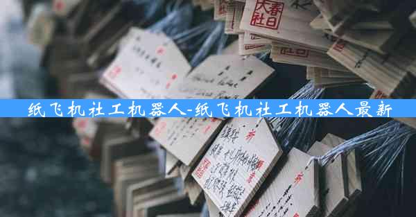 纸飞机社工机器人-纸飞机社工机器人最新