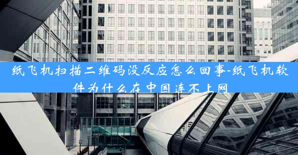 纸飞机扫描二维码没反应怎么回事-纸飞机软件为什么在中国连不上网