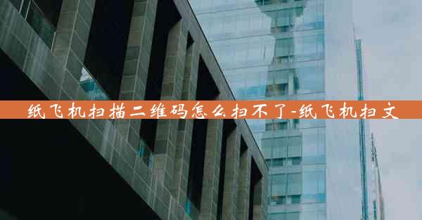 纸飞机扫描二维码怎么扫不了-纸飞机扫文