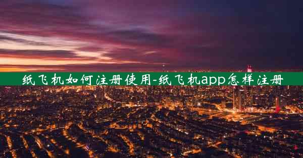 纸飞机如何注册使用-纸飞机app怎样注册