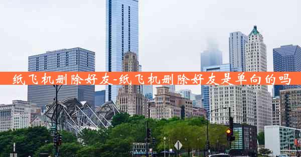 纸飞机删除好友-纸飞机删除好友是单向的吗