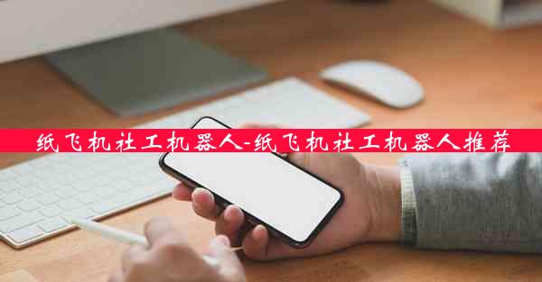 纸飞机社工机器人-纸飞机社工机器人推荐
