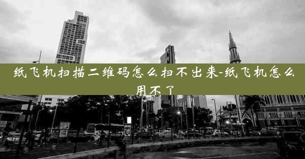 纸飞机扫描二维码怎么扫不出来-纸飞机怎么用不了