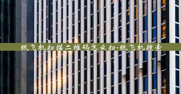 纸飞机扫描二维码怎么扫-纸飞机搜索