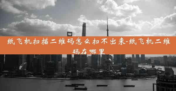 纸飞机扫描二维码怎么扫不出来-纸飞机二维码在哪里