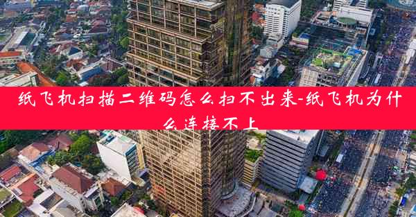 纸飞机扫描二维码怎么扫不出来-纸飞机为什么连接不上