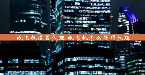 纸飞机设置代理-纸飞机怎么使用代理