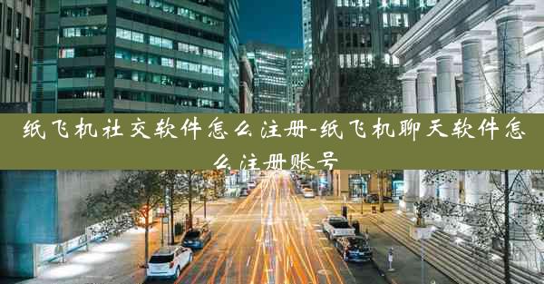 纸飞机社交软件怎么注册-纸飞机聊天软件怎么注册账号