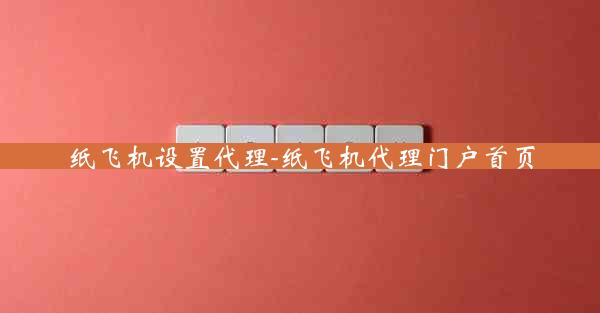 纸飞机设置代理-纸飞机代理门户首页