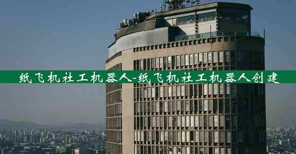 纸飞机社工机器人-纸飞机社工机器人创建
