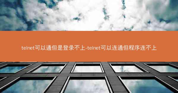 telnet可以通但是登录不上-telnet可以连通但程序连不上