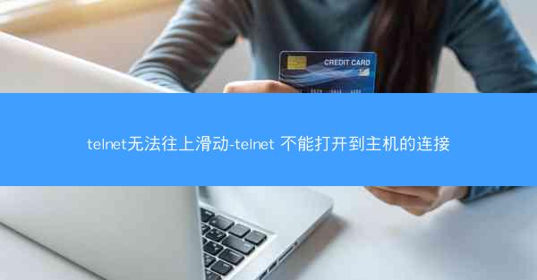 telnet无法往上滑动-telnet 不能打开到主机的连接