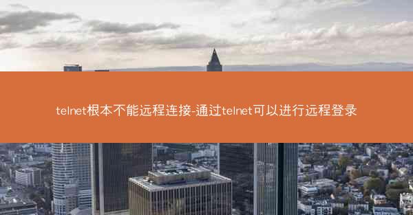 telnet根本不能远程连接-通过telnet可以进行远程登录