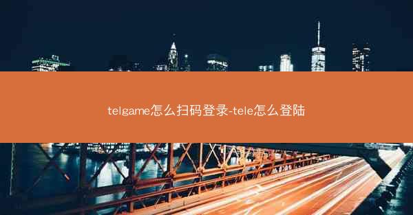 telgame怎么扫码登录-tele怎么登陆
