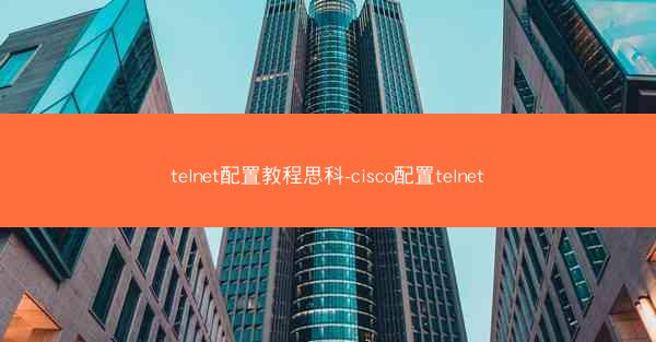telnet配置教程思科-cisco配置telnet
