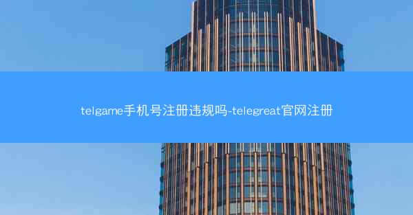 telgame手机号注册违规吗-telegreat官网注册