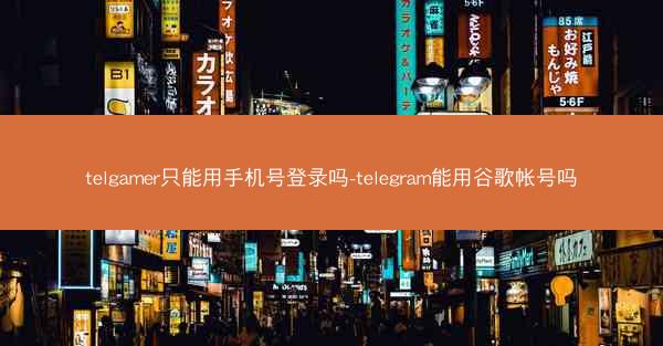 telgamer只能用手机号登录吗-telegram能用谷歌帐号吗