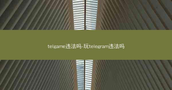 telgame违法吗-玩telegram违法吗