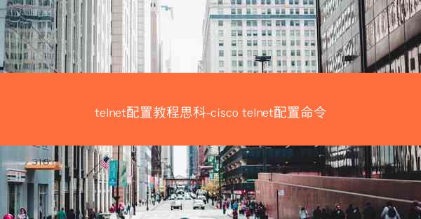 telnet配置教程思科-cisco telnet配置命令