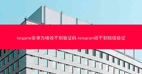 telgame安卓为啥收不到验证码-telegram收不到短信验证