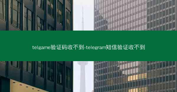 telgame验证码收不到-telegram短信验证收不到