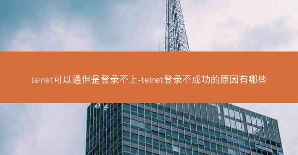 telnet可以通但是登录不上-telnet登录不成功的原因有哪些