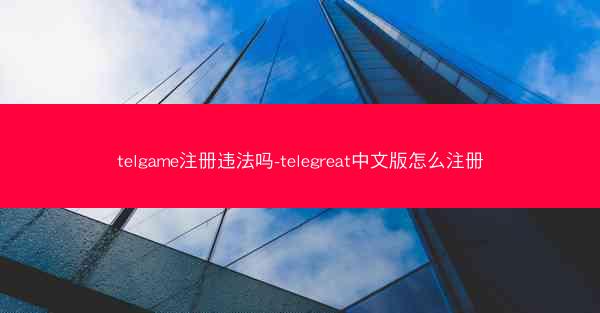 telgame注册违法吗-telegreat中文版怎么注册