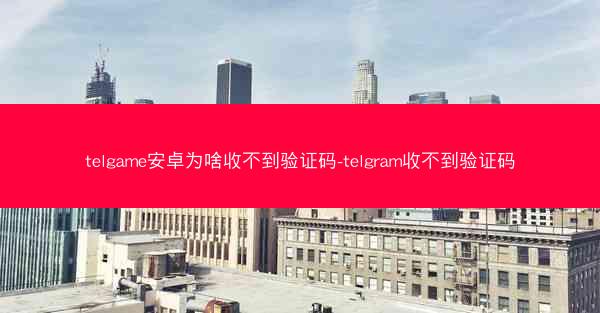 telgame安卓为啥收不到验证码-telgram收不到验证码