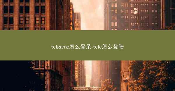 telgame怎么登录-tele怎么登陆
