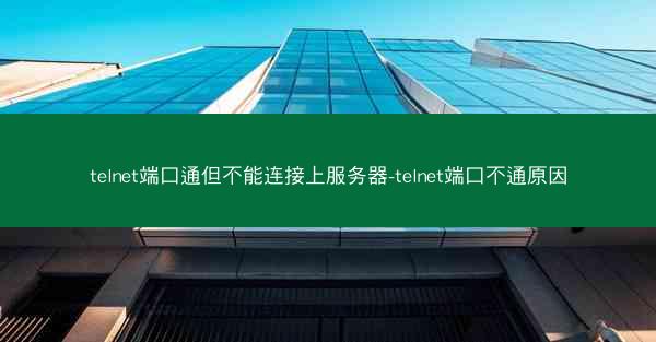 telnet端口通但不能连接上服务器-telnet端口不通原因