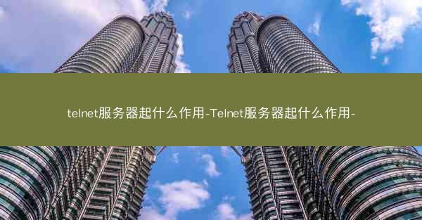 telnet服务器起什么作用-Telnet服务器起什么作用-