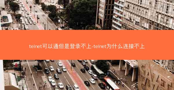 telnet可以通但是登录不上-telnet为什么连接不上