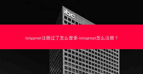 telgamer注册过了怎么登录-telegreat怎么注册？