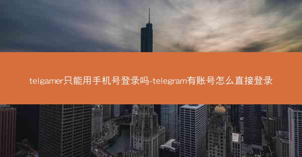 telgamer只能用手机号登录吗-telegram有账号怎么直接登录