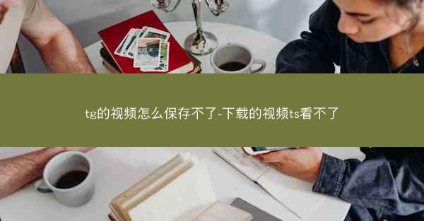 tg的视频怎么保存不了-下载的视频ts看不了