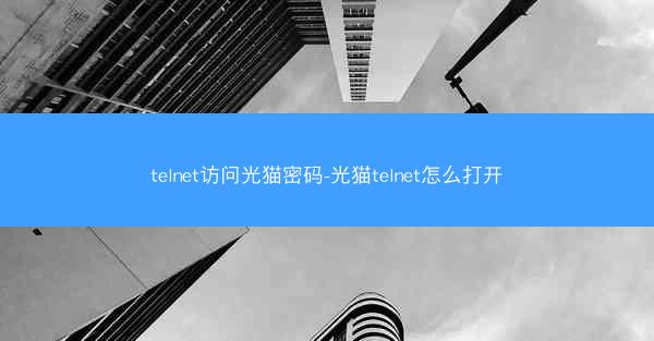 telnet访问光猫密码-光猫telnet怎么打开