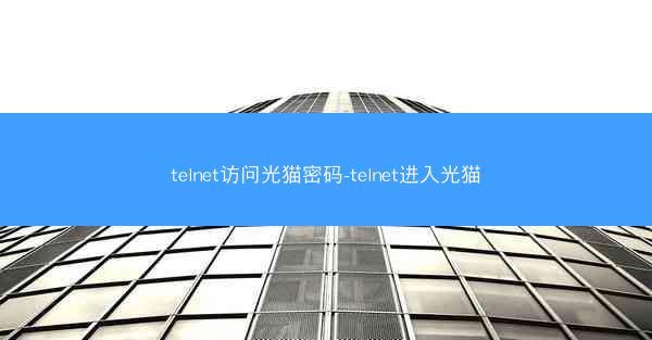 telnet访问光猫密码-telnet进入光猫