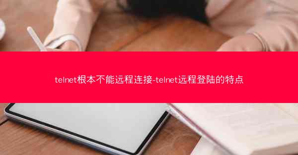 telnet根本不能远程连接-telnet远程登陆的特点