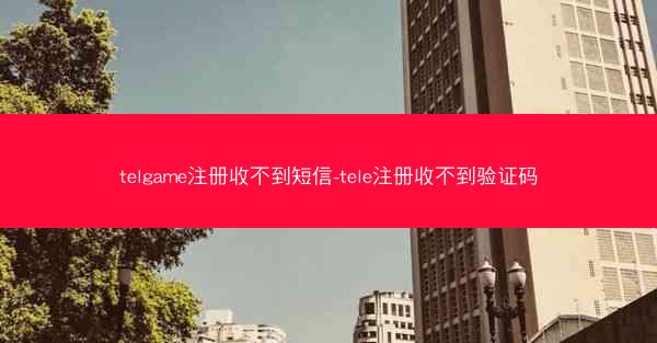 telgame注册收不到短信-tele注册收不到验证码
