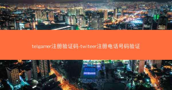 telgamer注册验证码-twiteer注册电话号码验证