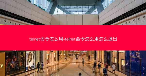 telnet命令怎么用-telnet命令怎么用怎么退出