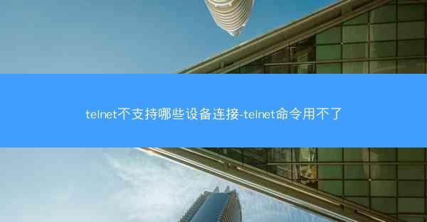 telnet不支持哪些设备连接-telnet命令用不了