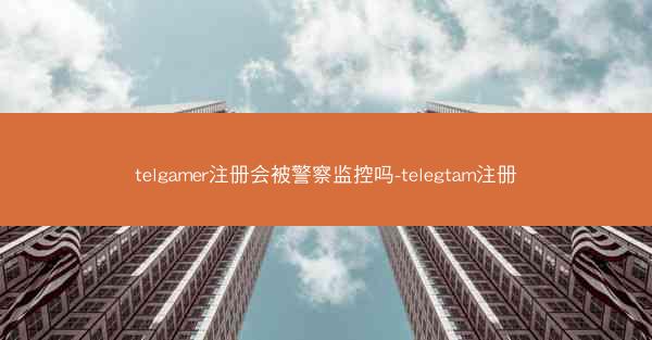 telgamer注册会被警察监控吗-telegtam注册