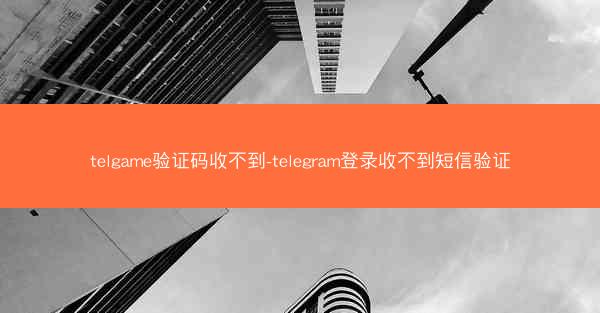 telgame验证码收不到-telegram登录收不到短信验证