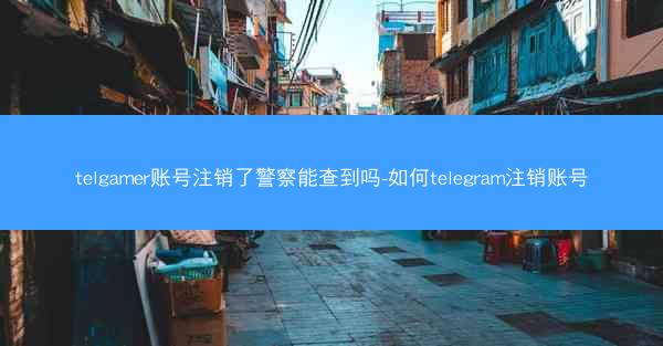 telgamer账号注销了警察能查到吗-如何telegram注销账号