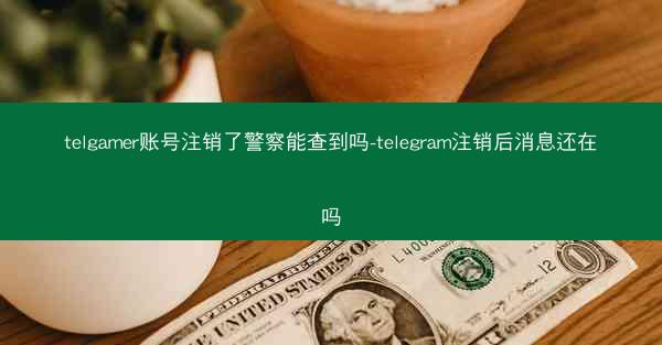 telgamer账号注销了警察能查到吗-telegram注销后消息还在吗