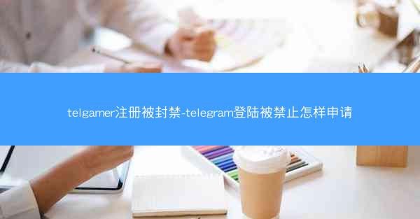 telgamer注册被封禁-telegram登陆被禁止怎样申请