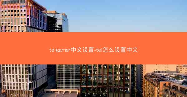 telgamer中文设置-tel怎么设置中文