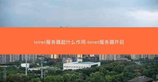 telnet服务器起什么作用-telnet服务器开启