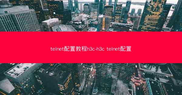 telnet配置教程h3c-h3c telnet配置